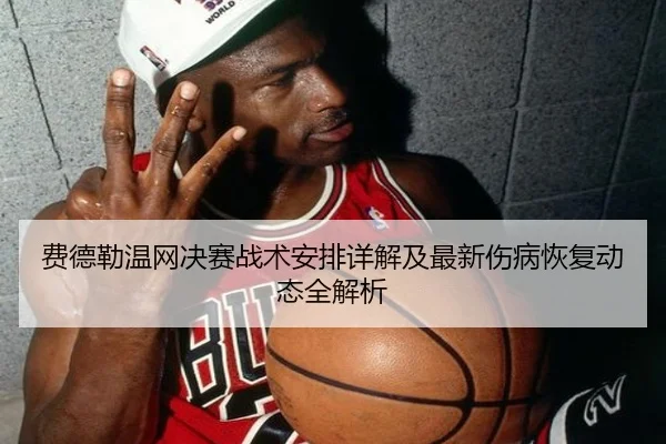 费德勒温网决赛战术安排详解及最新伤病恢复动态全解析（NG28）